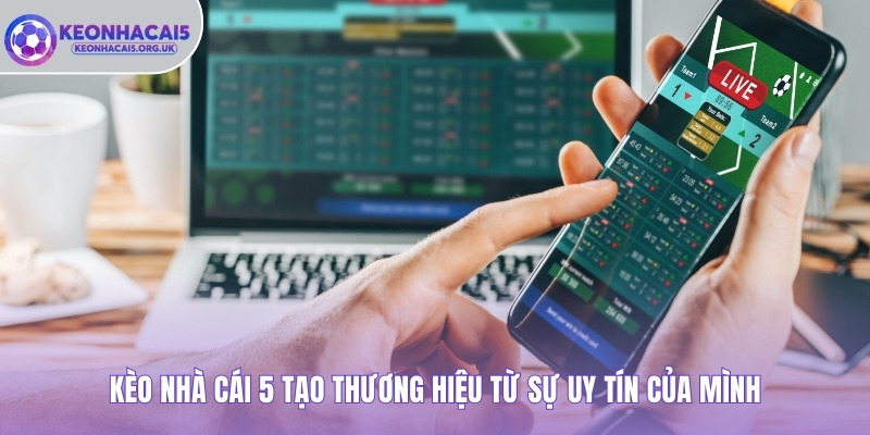 Kèo Nhà Cái 5 tạo thương hiệu từ sự uy tín của mình