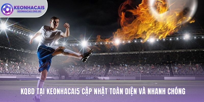KQBD tại Keonhacai5 cập nhật toàn diện và nhanh chóng
