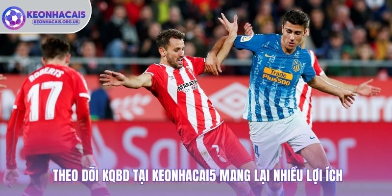 Theo dõi KQBD tại Keonhacai5 mang lại nhiều lợi ích