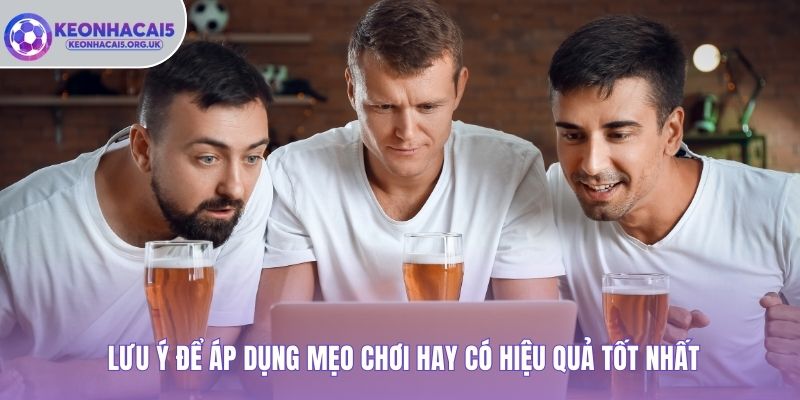 Lưu ý để áp dụng mẹo chơi hay có hiệu quả tốt nhất
