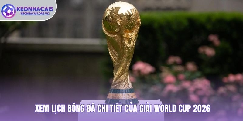Xem lịch bóng đá chi tiết của giải World Cup 2026