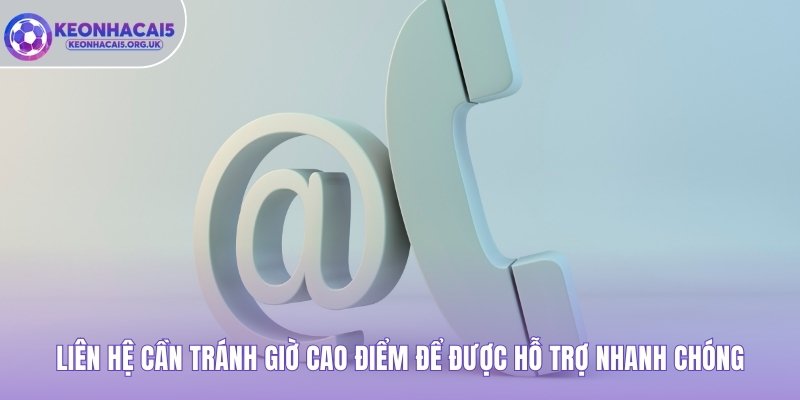 Liên hệ cần tránh giờ cao điểm để được hỗ trợ nhanh chóng 
