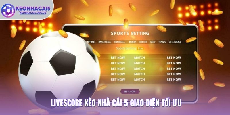 Livescore Kèo Nhà Cái 5 giao diện tối ưu