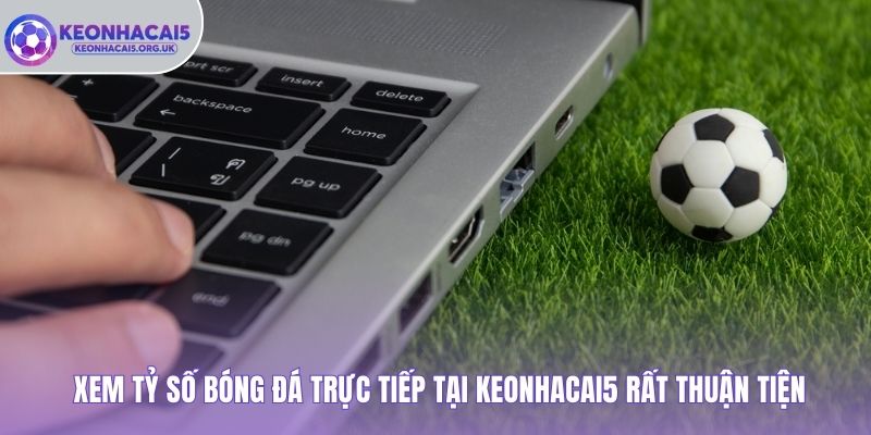 Xem tỷ số bóng đá trực tiếp tại Keonhacai5 rất thuận tiện